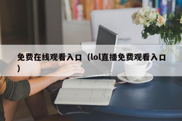 免费在线观看入口（lol直播免费观看入口）
