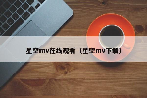 星空mv在线观看（星空mv下载）