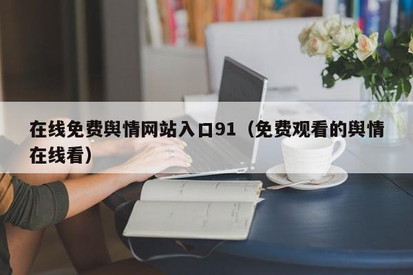 在线免费舆情网站入口91（免费观看的舆情在线看）